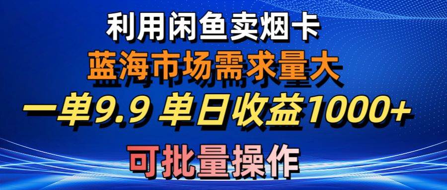 利用咸鱼卖烟卡，蓝海市场需求量大，一单9.9单日收益1000+，可批量操作-西瓜网创