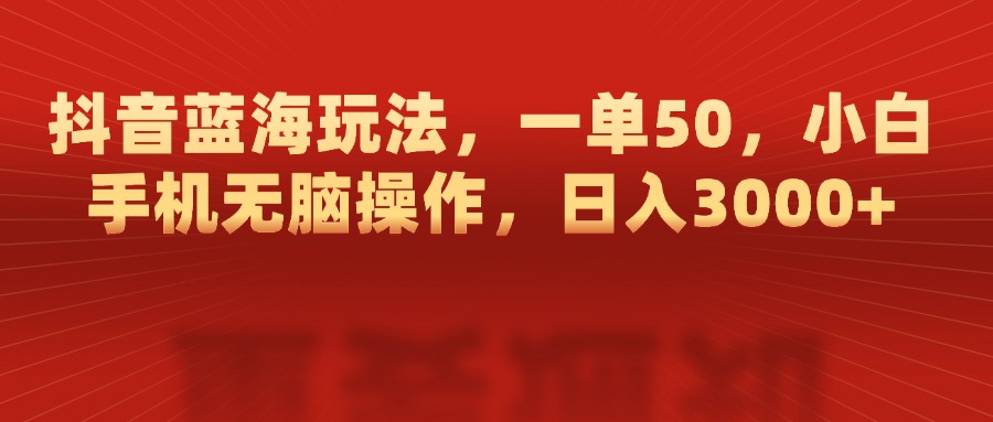 抖音蓝海玩法，一单50，小白手机无脑操作，日入3000+-西瓜网创