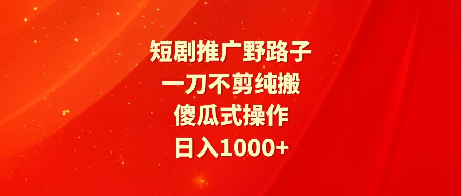 短剧推广野路子，一刀不剪纯搬运，傻瓜式操作，日入1000+-西瓜网创