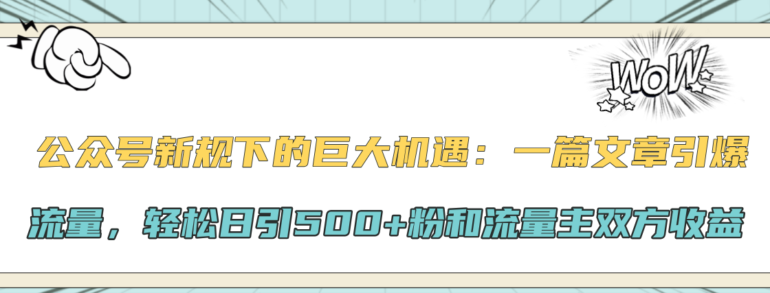 公众号新规下的巨大机遇：轻松日引500+粉和流量主双方收益，一篇文章引爆流量-西瓜网创