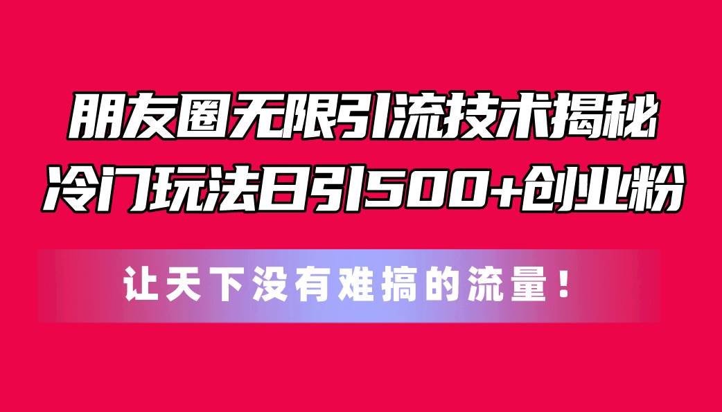 朋友圈无限引流技术揭秘，一个冷门玩法日引500+创业粉，让天下没有难搞…-西瓜网创