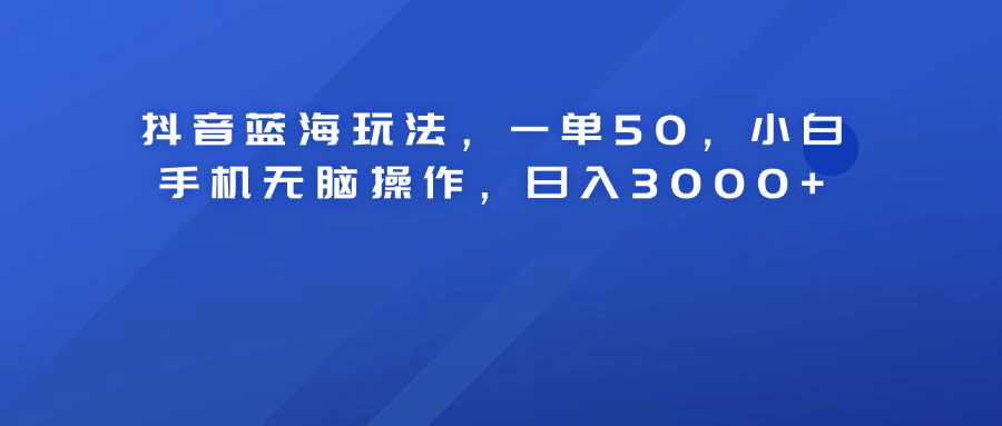 抖音蓝海玩法，一单50！小白手机无脑操作，日入3000+-西瓜网创