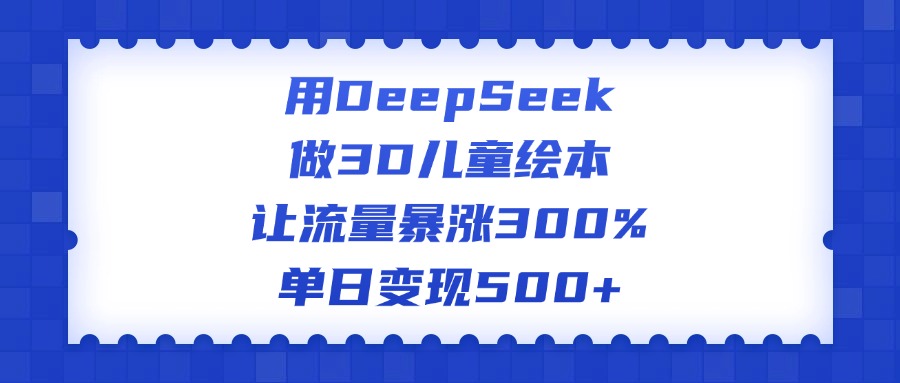 用DeepSeek做3D儿童绘本，让流量暴涨300%，单日变现500+-西瓜网创
