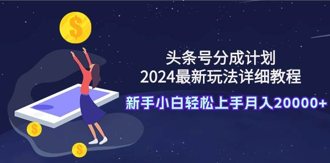 头条号分成计划：2024最新玩法详细教程，新手小白轻松上手月入20000+-西瓜网创