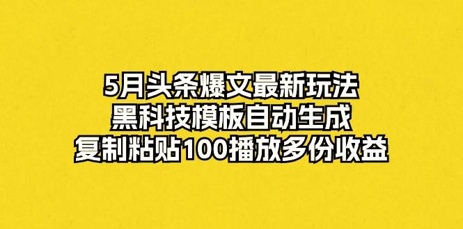 5月头条爆文最新玩法，黑科技模板自动生成，复制粘贴100播放多份收益-西瓜网创