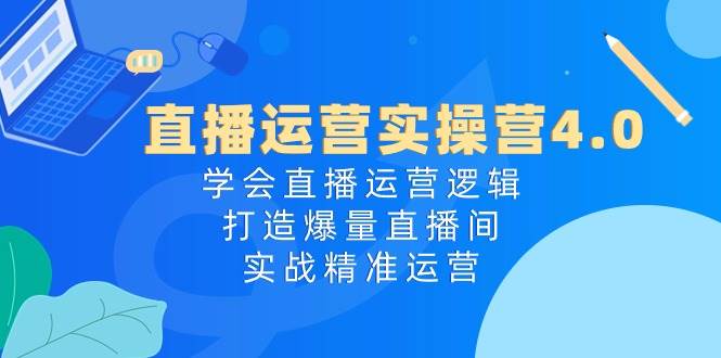 直播运营实操营4.0：学会直播运营逻辑，打造爆量直播间，实战精准运营-西瓜网创