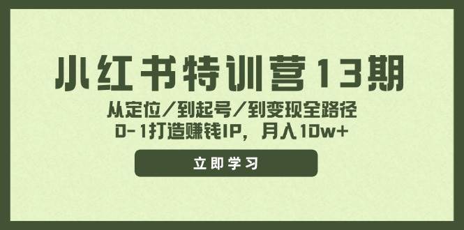 小红书特训营13期，从定位/到起号/到变现全路径，0-1打造赚钱IP，月入10w+-西瓜网创
