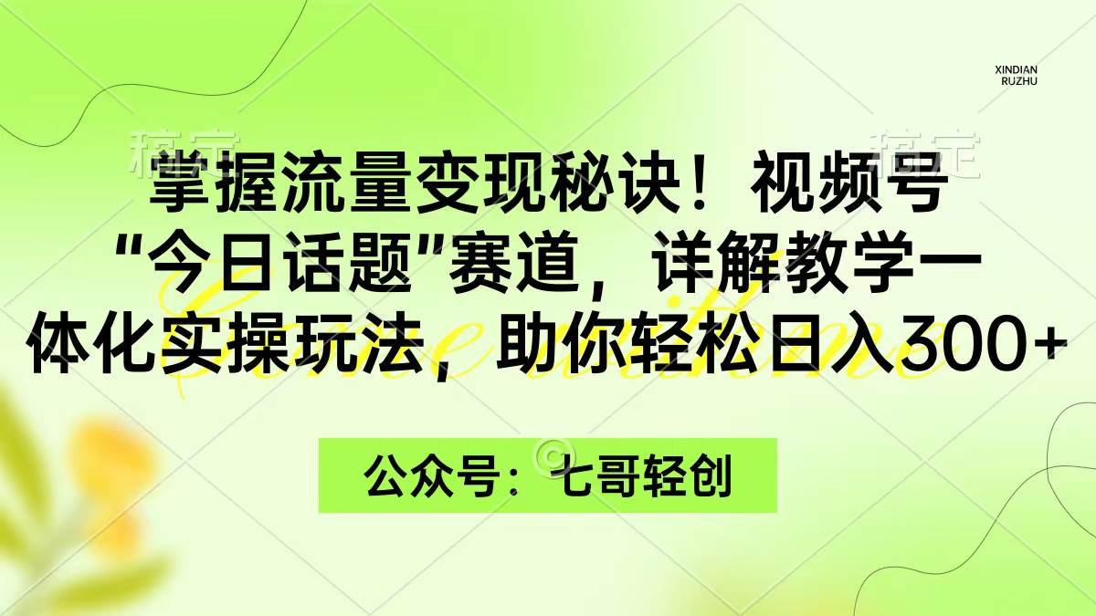 掌握流量变现秘诀！视频号“今日话题”赛道，一体化实操玩法，助你日入300+-西瓜网创