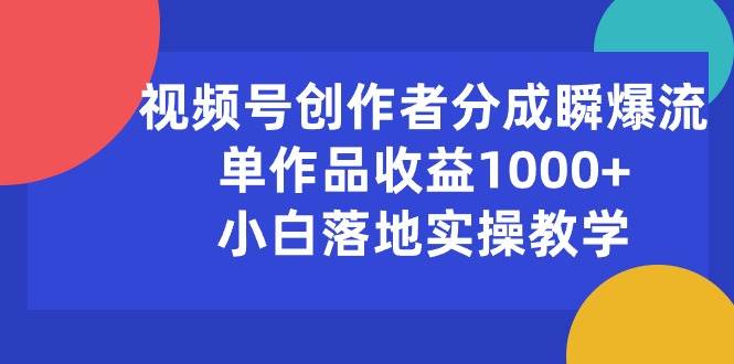 视频号创作者分成瞬爆流，单作品收益1000+，小白落地实操教学-西瓜网创