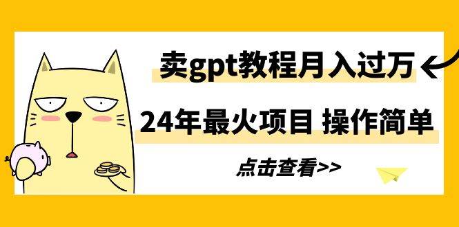 24年最火项目，卖gpt教程月入过万，操作简单-西瓜网创