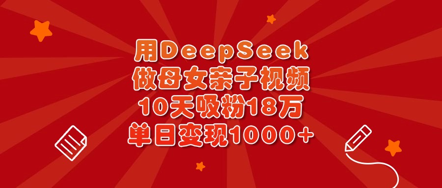 用DeepSeek做母女亲子视频，10天吸粉18万，单日变现1000+-西瓜网创