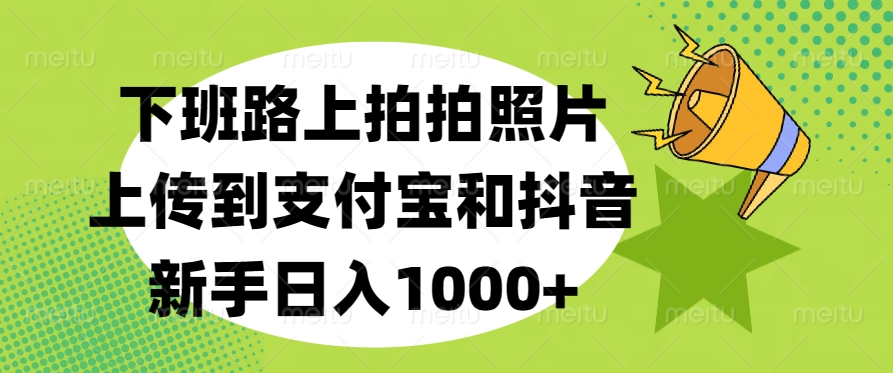 下班路上拍拍照片，上传到支付宝和抖音，新手日入1000+-西瓜网创