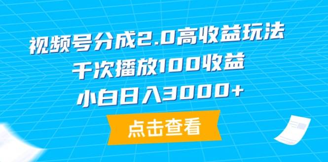 视频号分成2.0高收益玩法，千次播放100收益，小白日入3000+-西瓜网创