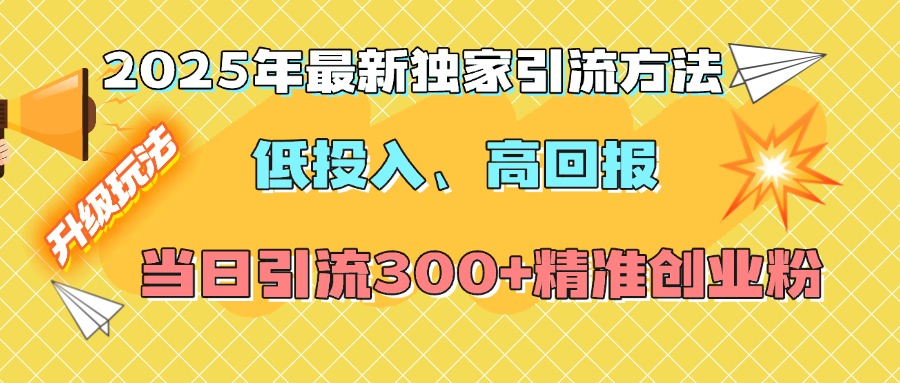 2025年最新独家引流方法，低投入高回报？当日引流300+精准创业粉-西瓜网创
