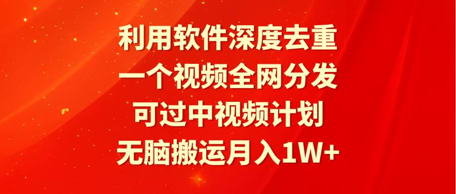 利用软件深度去重，一个视频全网分发，可过中视频计划，无脑搬运月入1W+-西瓜网创