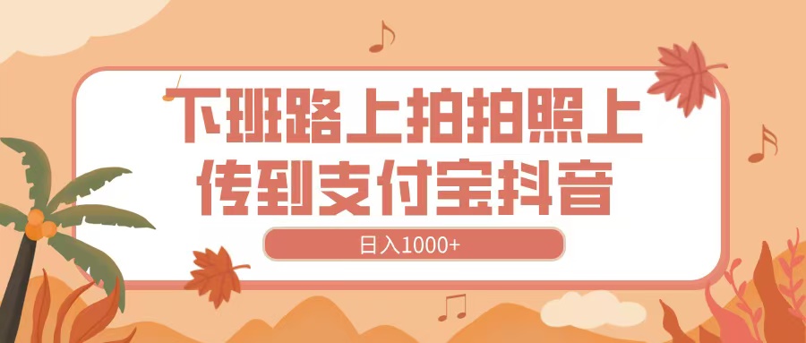 下班路上拍拍照，上传到抖音支付宝，日入1000+-西瓜网创