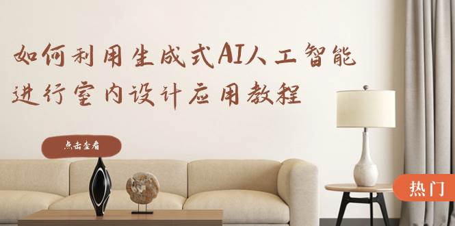 如何利用生成式AI人工智能进行室内设计应用教程（22节课）-西瓜网创