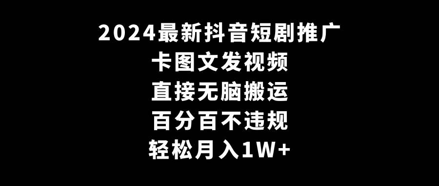 2024最新抖音短剧推广，卡图文发视频 直接无脑搬 百分百不违规 轻松月入1W+-西瓜网创