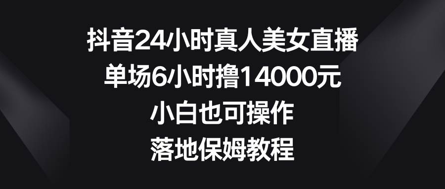 抖音24小时真人美女直播，单场6小时撸14000元，小白也可操作，落地保姆教程-西瓜网创