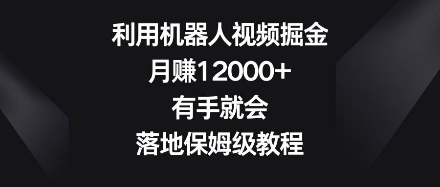 利用机器人视频掘金，月赚12000+，有手就会，落地保姆级教程-西瓜网创