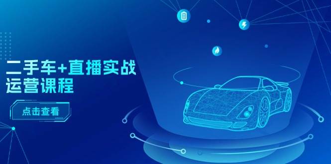 二手车+直播实战运营课程：直播推荐/短视频推荐/千川投放/直播全流程-西瓜网创