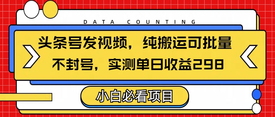 头条发视频，纯搬运可批量，不封号玩法实测单日收益单号298-西瓜网创
