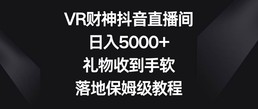 VR财神抖音直播间，日入5000+，礼物收到手软，落地保姆级教程-西瓜网创