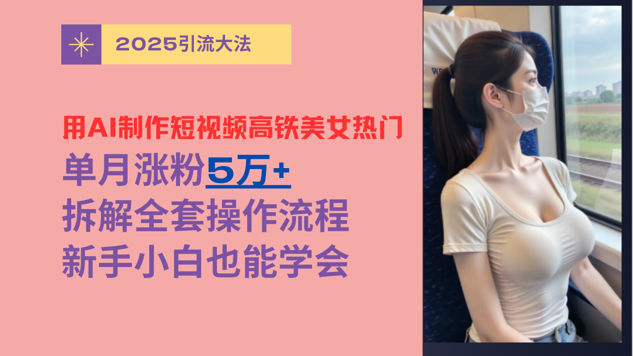 用AI制作短视频高铁美女热门玩法，单月涨粉5万+，拆解全套操作流程，新手小白也能学会-西瓜网创
