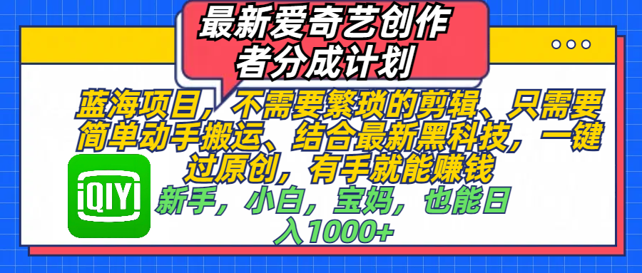 最新爱奇艺创作者分成计划，蓝海项目，不需要繁琐的剪辑、 只需要简单动手搬运、结合最新黑科技，一键过原创，有手就能赚钱，新手，小白，宝妈，也能日入1000+  手机也可操作-西瓜网创