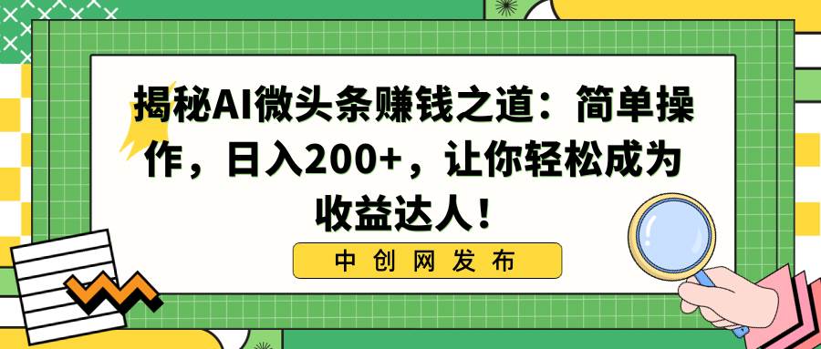 揭秘AI微头条赚钱之道：简单操作，日入200+，让你轻松成为收益达人！-西瓜网创