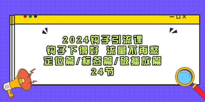 2024钩子·引流课：钩子下得好 流量不再愁，定位篇/标签篇/破播放篇/24节-西瓜网创