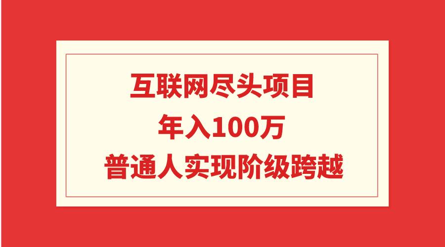 互联网尽头项目：年入100W，普通人实现阶级跨越-西瓜网创