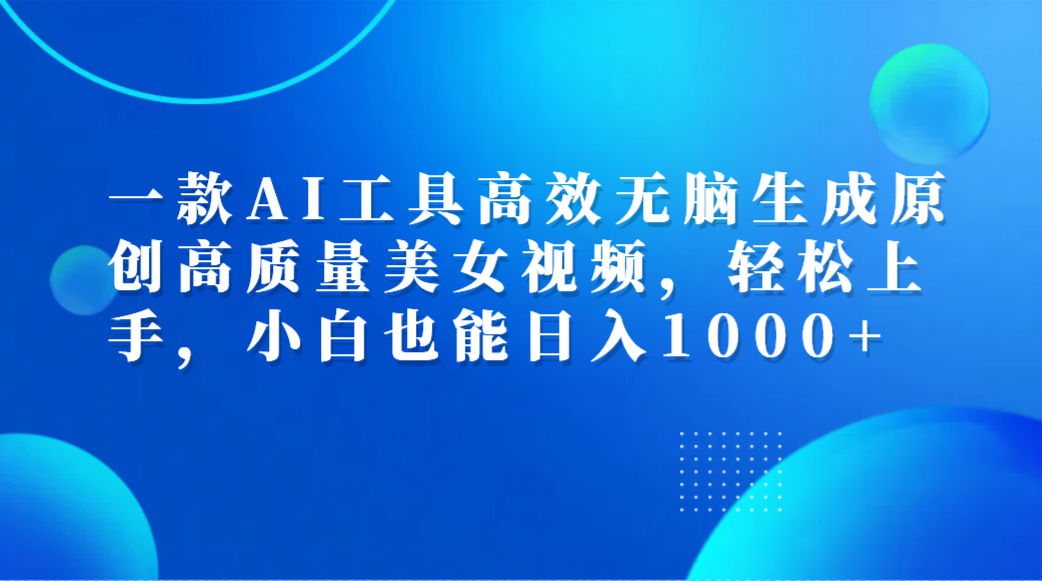 一款AI工具高效无脑生成原创高质量美女视频，轻松上手，小白也能日入1000+-西瓜网创