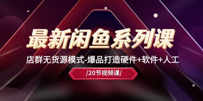 最新闲鱼系列课，店群无货源模式-爆品打造硬件+软件+人工（20节课）-西瓜网创