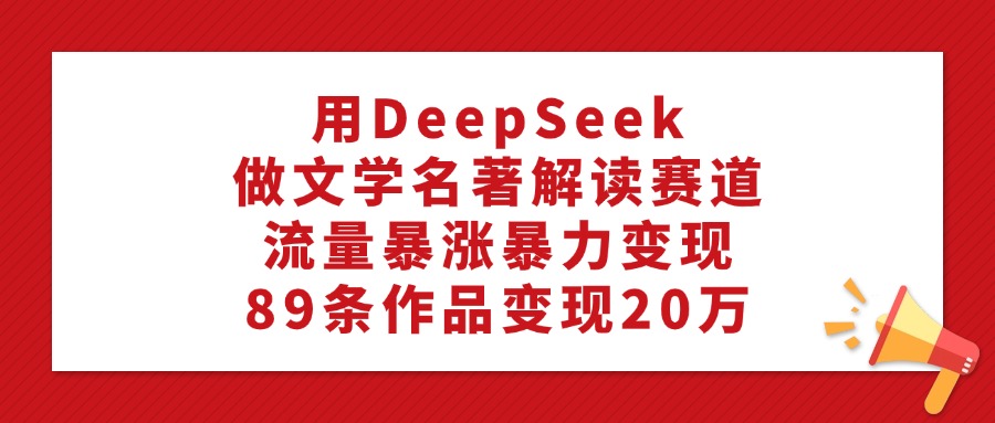 用DeepSeek做文学名著解读赛道，流量暴涨暴力变现，89条作品变现20万-西瓜网创