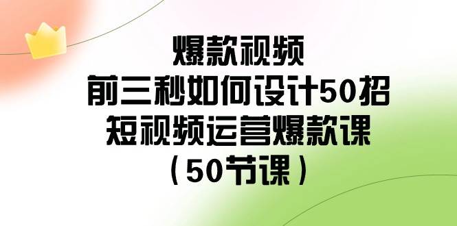爆款视频-前三秒如何设计50招：短视频运营爆款课（50节课）-西瓜网创