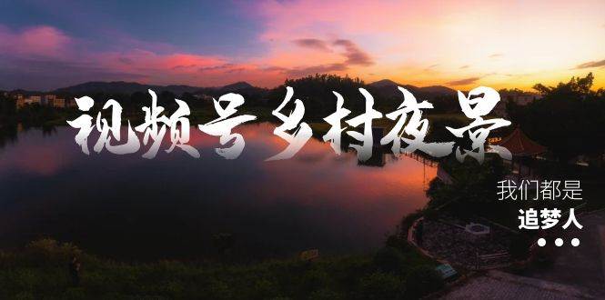 视频号乡村夜景治愈视频课程，一条龙实操玩法（教程+素材+软件）-西瓜网创