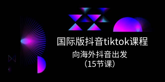 国际版 抖音tiktok实战课程，向海外抖音出发（15节课）-西瓜网创