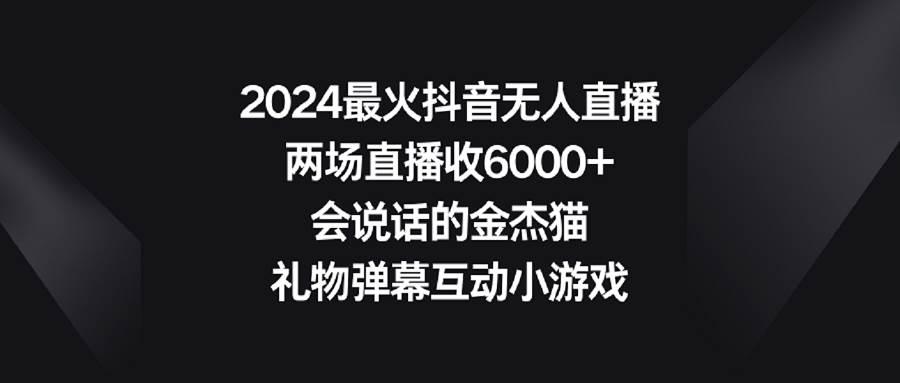 2024最火抖音无人直播，两场直播收6000+会说话的金杰猫 礼物弹幕互动小游戏-西瓜网创