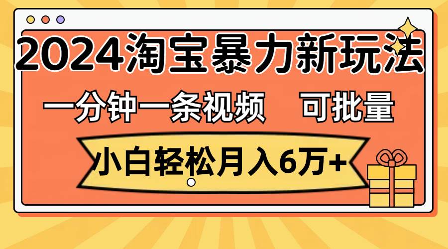一分钟一条视频，小白轻松月入6万+，2024淘宝暴力新玩法，可批量放大收益-西瓜网创