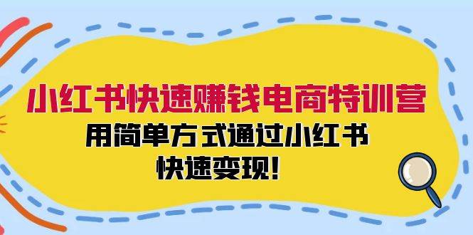 小红书快速赚钱电商特训营：用简单方式通过小红书快速变现！-西瓜网创