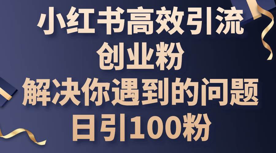 小红书高效引流创业粉，解决你遇到的问题，日引100粉-西瓜网创