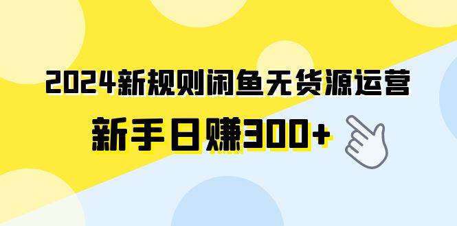 2024新规则闲鱼无货源运营新手日赚300+-西瓜网创