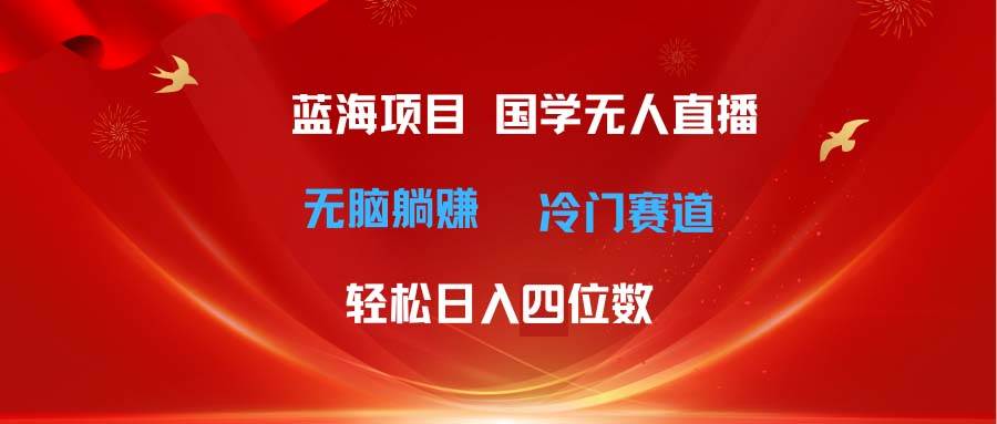 超级蓝海项目 国学无人直播日入四位数 无脑躺赚冷门赛道 最新玩法-西瓜网创