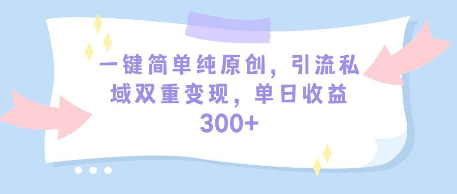一键简单纯原创，引流私域双重变现，单日收益300+（教程+素材）-西瓜网创