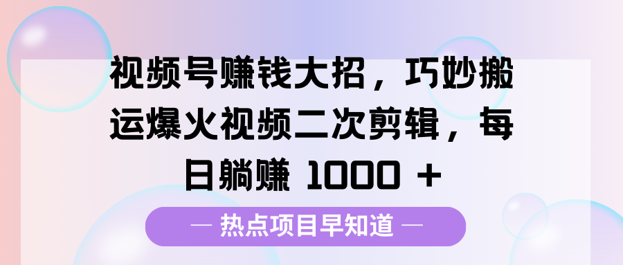 视频号赚钱大招，巧妙搬运爆火视频二次剪辑，每日躺赚 1000 +-西瓜网创