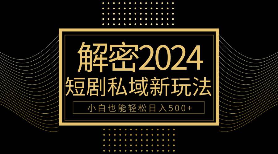10分钟教会你2024玩转短剧私域变现，小白也能轻松日入500+-西瓜网创
