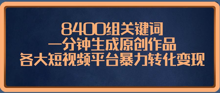 8400组关键词，一分钟生成原创作品，各大短视频平台暴力转化变现-西瓜网创