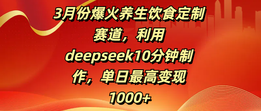 3月份爆火养生饮食定制赛道,利用deepseek10分钟制作,单日最高变现1000+-西瓜网创