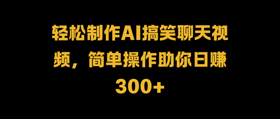 轻松制作AI搞笑聊天视频，简单操作助你日赚300+-西瓜网创